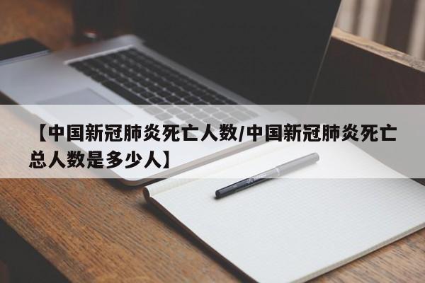 【中国新冠肺炎死亡人数/中国新冠肺炎死亡总人数是多少人】