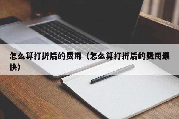 怎么算打折后的费用(怎么算打折后的费用最快)