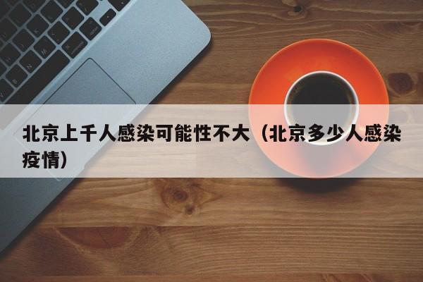 北京上千人感染可能性不大(北京多少人感染疫情)