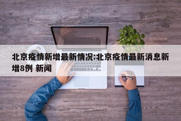北京疫情新增最新情况:北京疫情最新消息新增8例 新闻