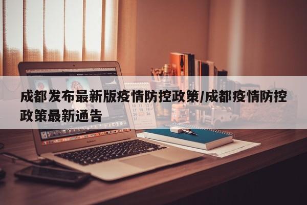 成都发布最新版疫情防控政策/成都疫情防控政策最新通告