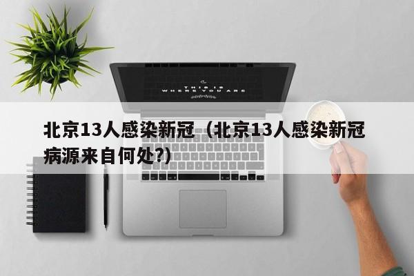 北京13人感染新冠(北京13人感染新冠 病源来自何处?)