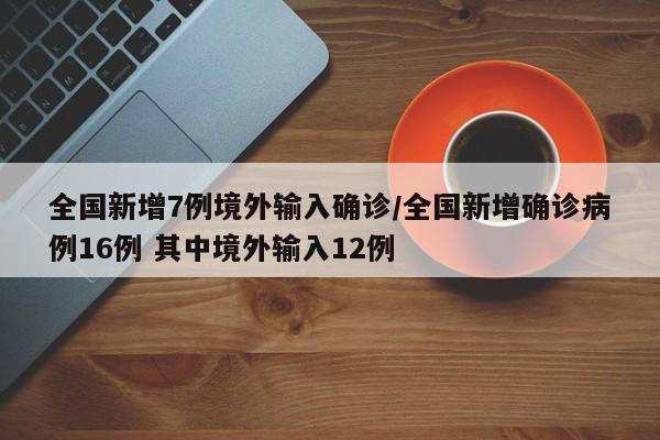 全国新增7例境外输入确诊/全国新增确诊病例16例 其中境外输入12例