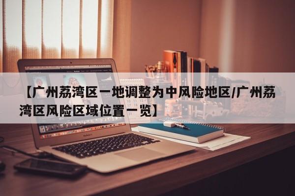【广州荔湾区一地调整为中风险地区/广州荔湾区风险区域位置一览】