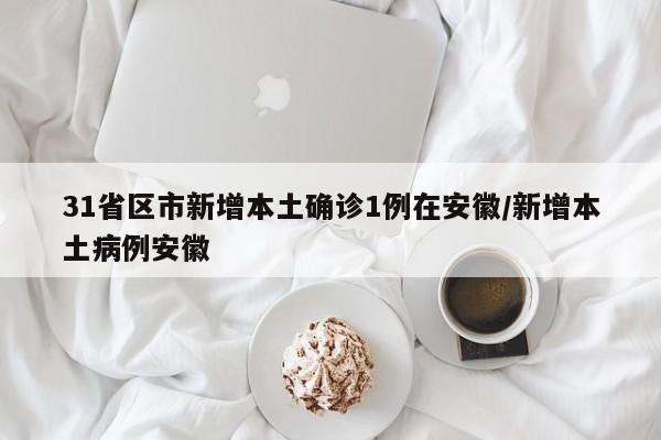 31省区市新增本土确诊1例在安徽/新增本土病例安徽