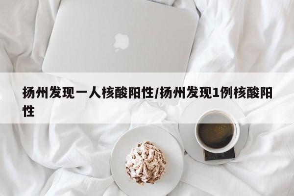 扬州发现一人核酸阳性/扬州发现1例核酸阳性