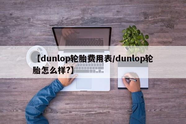 【dunlop轮胎费用表/dunlop轮胎怎么样?】
