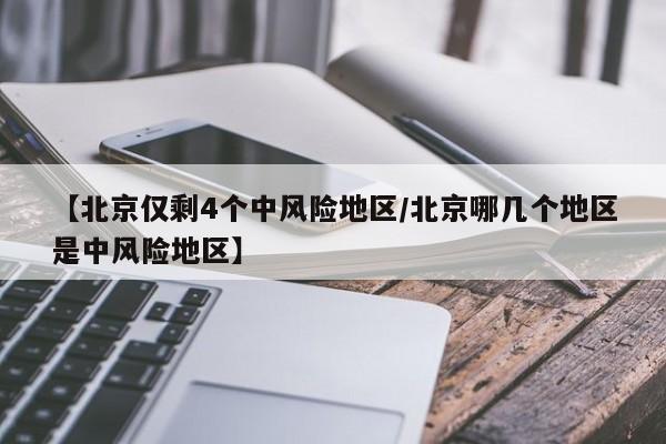 【北京仅剩4个中风险地区/北京哪几个地区是中风险地区】