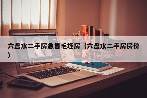 六盘水二手房急售毛坯房(六盘水二手房房价)