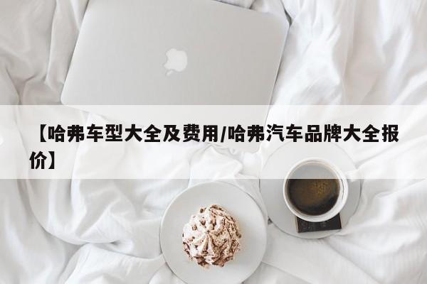 【哈弗车型大全及费用/哈弗汽车品牌大全报价】