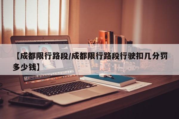 【成都限行路段/成都限行路段行驶扣几分罚多少钱】