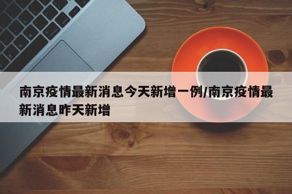 南京疫情最新消息今天新增一例/南京疫情最新消息昨天新增