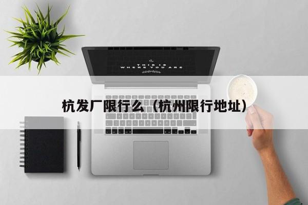 杭发厂限行么(杭州限行地址)