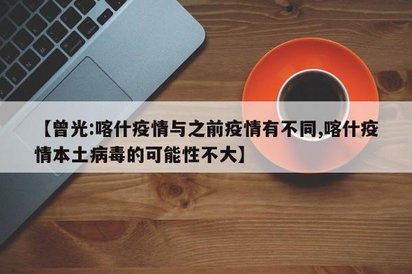 【曾光:喀什疫情与之前疫情有不同,喀什疫情本土病毒的可能性不大】