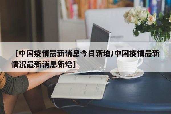 【中国疫情最新消息今日新增/中国疫情最新情况最新消息新增】