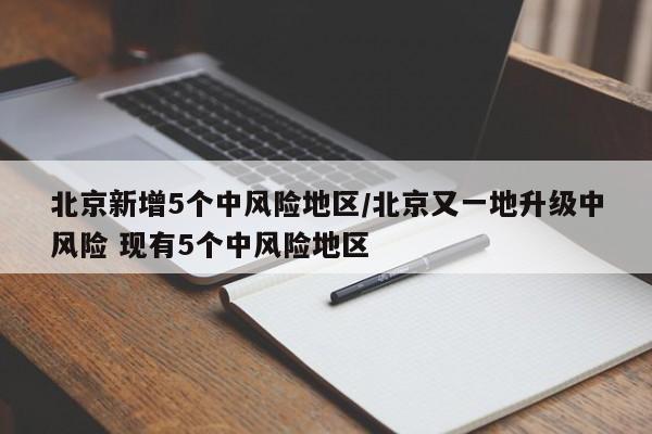 北京新增5个中风险地区/北京又一地升级中风险 现有5个中风险地区