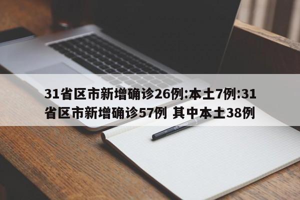 31省区市新增确诊26例:本土7例:31省区市新增确诊57例 其中本土38例