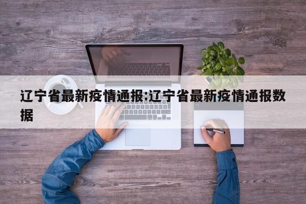 辽宁省最新疫情通报:辽宁省最新疫情通报数据