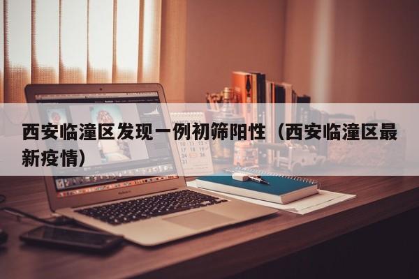 西安临潼区发现一例初筛阳性(西安临潼区最新疫情)