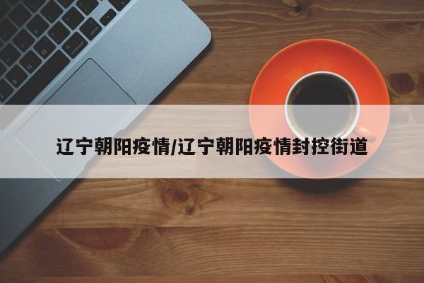 辽宁朝阳疫情/辽宁朝阳疫情封控街道