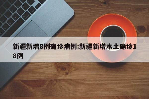 新疆新增8例确诊病例:新疆新增本土确诊18例