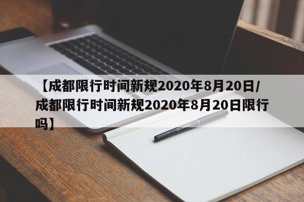 【成都限行时间新规2020年8月20日/成都限行时间新规2020年8月20日限行吗】