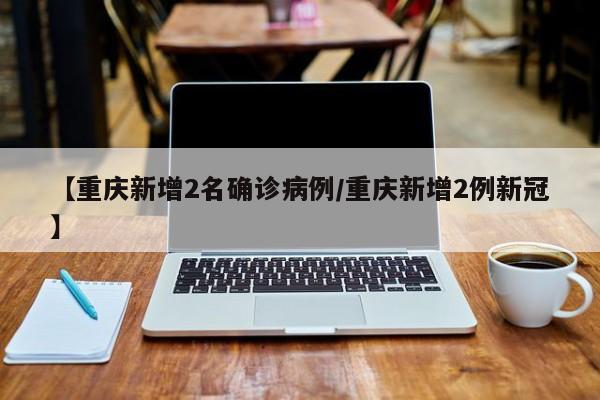 【重庆新增2名确诊病例/重庆新增2例新冠】