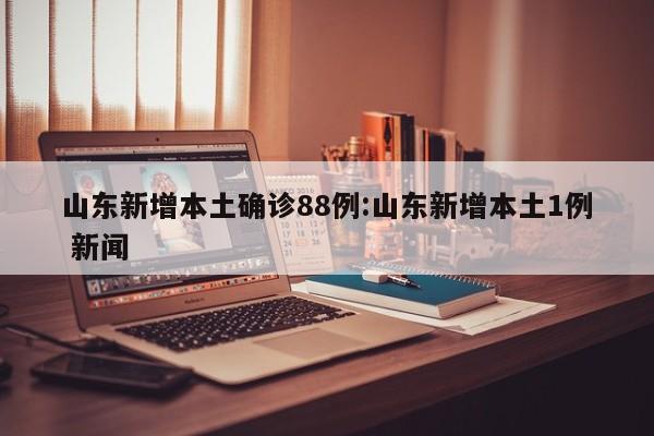 山东新增本土确诊88例:山东新增本土1例 新闻