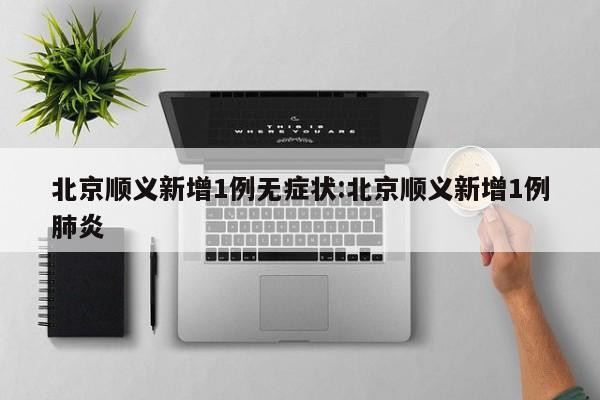 北京顺义新增1例无症状:北京顺义新增1例肺炎