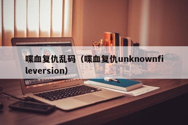喋血复仇乱码(喋血复仇unknownfileversion)