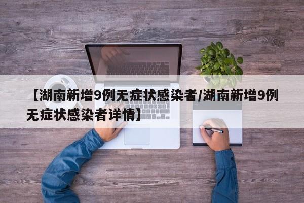 【湖南新增9例无症状感染者/湖南新增9例无症状感染者详情】