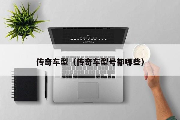 传奇车型(传奇车型号都哪些)