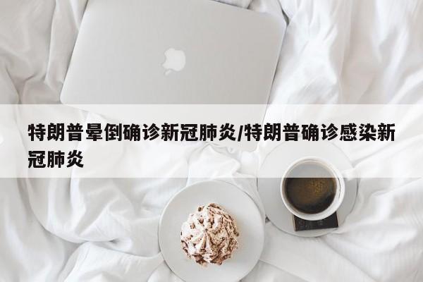 特朗普晕倒确诊新冠肺炎/特朗普确诊感染新冠肺炎