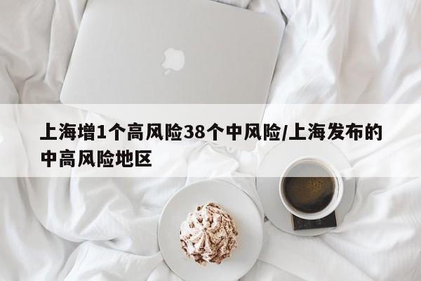 上海增1个高风险38个中风险/上海发布的中高风险地区