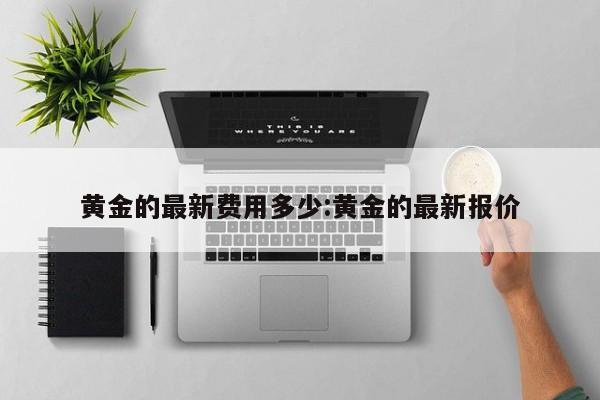 黄金的最新费用多少:黄金的最新报价
