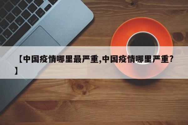 【中国疫情哪里最严重,中国疫情哪里严重?】