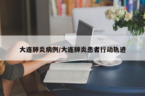大连肺炎病例/大连肺炎患者行动轨迹