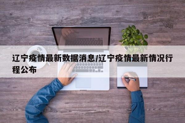 辽宁疫情最新数据消息/辽宁疫情最新情况行程公布