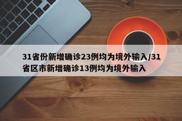 31省份新增确诊23例均为境外输入/31省区市新增确诊13例均为境外输入