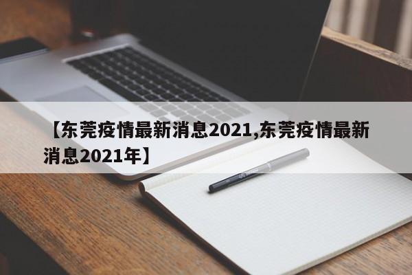 【东莞疫情最新消息2021,东莞疫情最新消息2021年】