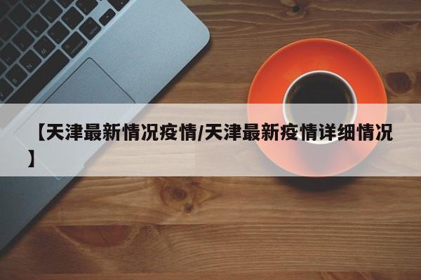 【天津最新情况疫情/天津最新疫情详细情况】