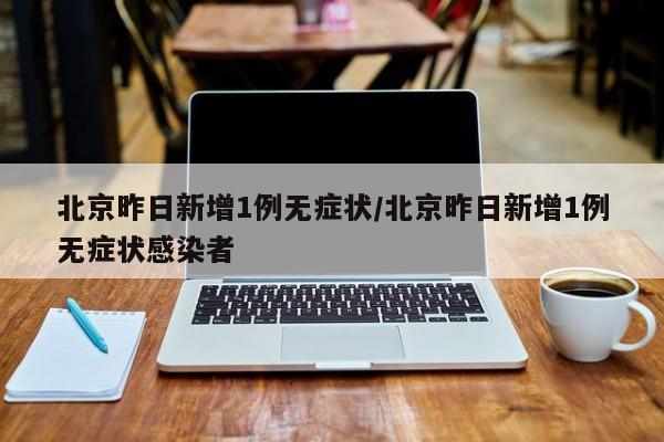 北京昨日新增1例无症状/北京昨日新增1例无症状感染者