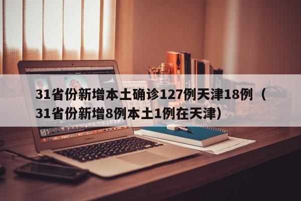 31省份新增本土确诊127例天津18例(31省份新增8例本土1例在天津)