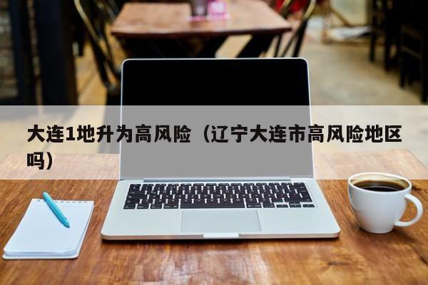 大连1地升为高风险(辽宁大连市高风险地区吗)