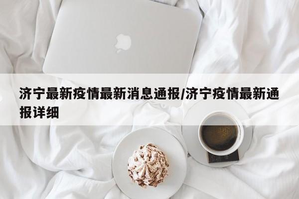 济宁最新疫情最新消息通报/济宁疫情最新通报详细