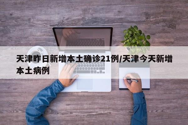 天津昨日新增本土确诊21例/天津今天新增本土病例