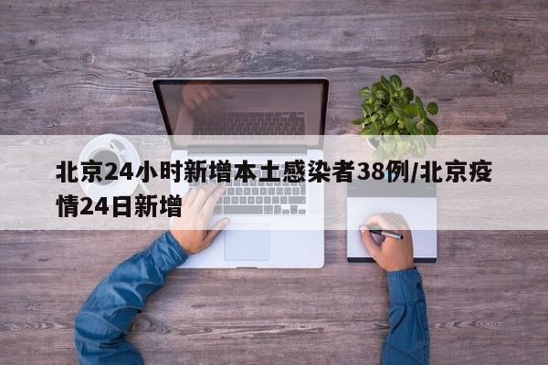 北京24小时新增本土感染者38例/北京疫情24日新增