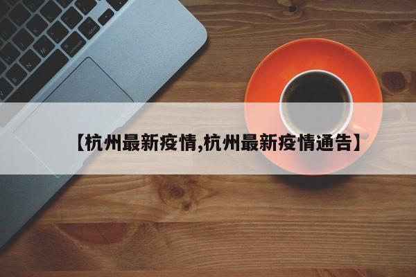 【杭州最新疫情,杭州最新疫情通告】