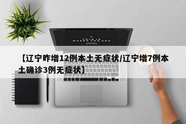 【辽宁昨增12例本土无症状/辽宁增7例本土确诊3例无症状】