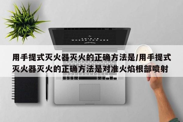 用手提式灭火器灭火的正确方法是/用手提式灭火器灭火的正确方法是对准火焰根部喷射